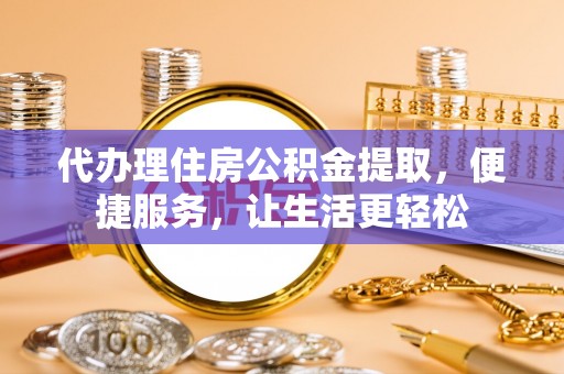 华坪代办理住房公积金提取，便捷服务，让生活更轻松