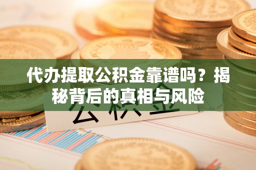 华坪代办提取公积金靠谱吗？揭秘背后的真相与风险