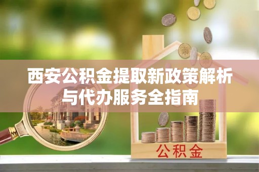 华坪西安公积金提取新政策解析与代办服务全指南