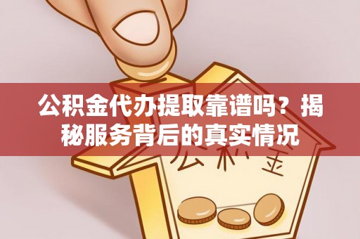 华坪公积金代办提取靠谱吗？揭秘服务背后的真实情况