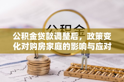 华坪公积金贷款调整后，政策变化对购房家庭的影响与应对策略