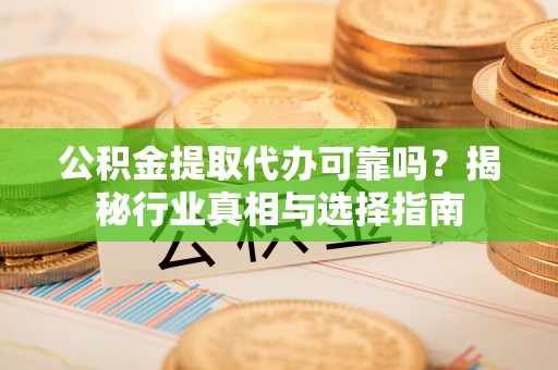 华坪公积金提取代办可靠吗？揭秘行业真相与选择指南