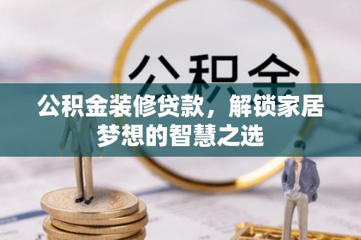 华坪公积金装修贷款，解锁家居梦想的智慧之选