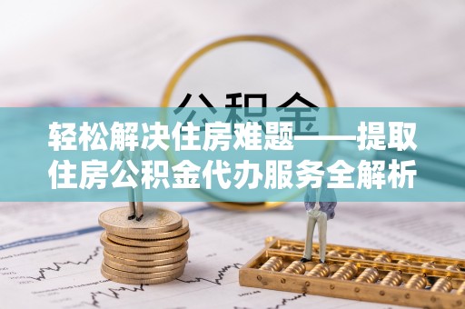 华坪轻松解决住房难题——提取住房公积金代办服务全解析