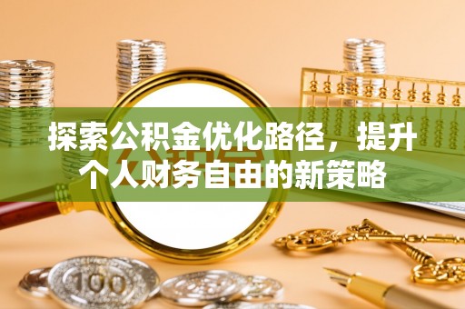 华坪探索公积金优化路径，提升个人财务自由的新策略