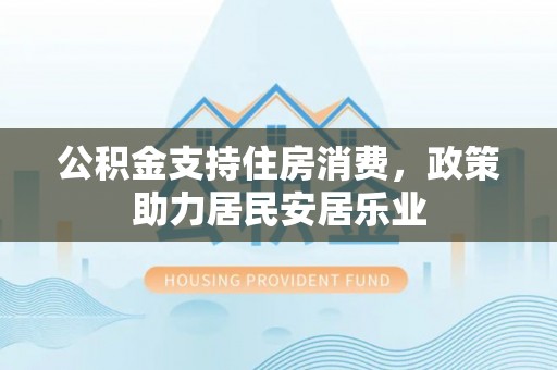 华坪公积金支持住房消费，政策助力居民安居乐业