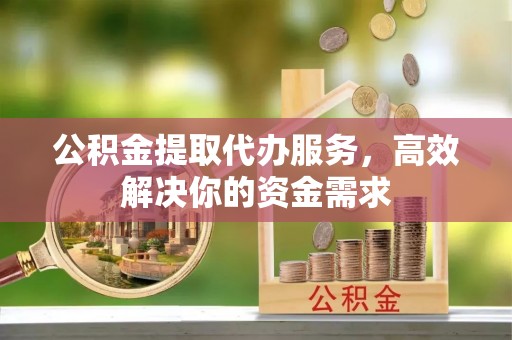 华坪公积金提取代办服务，高效解决你的资金需求
