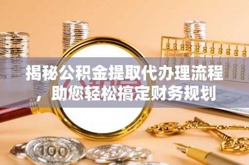 华坪揭秘公积金提取代办理流程，助您轻松搞定财务规划