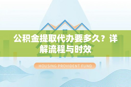 华坪公积金提取代办要多久？详解流程与时效