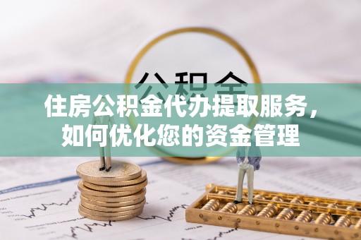 华坪住房公积金代办提取服务，如何优化您的资金管理