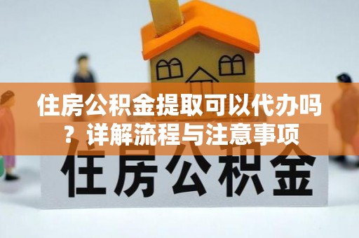 华坪住房公积金提取可以代办吗？详解流程与注意事项