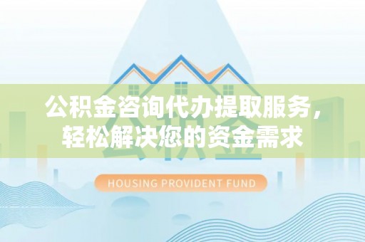 华坪公积金咨询代办提取服务，轻松解决您的资金需求