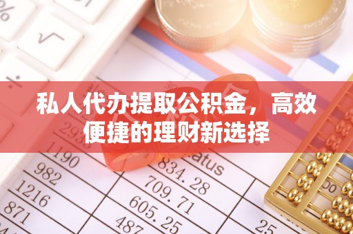 华坪私人代办提取公积金，高效便捷的理财新选择