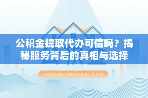 华坪公积金提取代办可信吗？揭秘服务背后的真相与选择