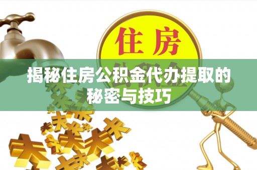 华坪揭秘住房公积金代办提取的秘密与技巧