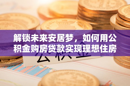 华坪解锁未来安居梦，如何用公积金购房贷款实现理想住房计划