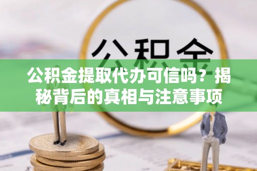 华坪公积金提取代办可信吗？揭秘背后的真相与注意事项