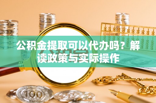 华坪公积金提取可以代办吗？解读政策与实际操作