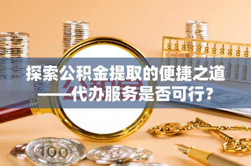 华坪探索公积金提取的便捷之道——代办服务是否可行？