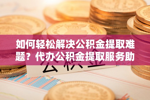 华坪如何轻松解决公积金提取难题？代办公积金提取服务助您一臂之力