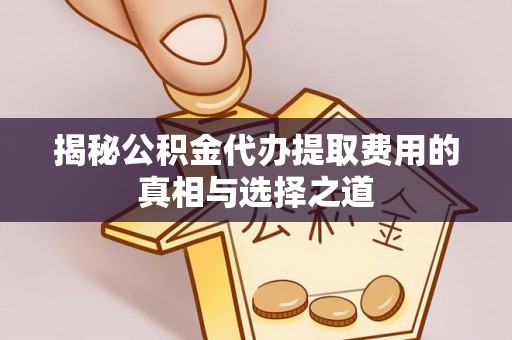 华坪揭秘公积金代办提取费用的真相与选择之道