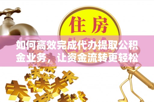 华坪如何高效完成代办提取公积金业务，让资金流转更轻松