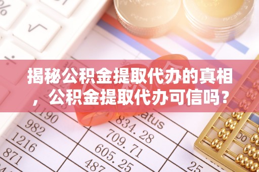 华坪揭秘公积金提取代办的真相，公积金提取代办可信吗？