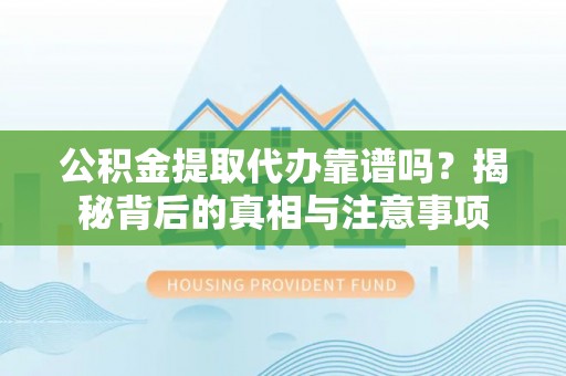 华坪公积金提取代办靠谱吗？揭秘背后的真相与注意事项