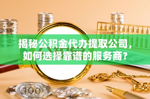 华坪揭秘公积金代办提取公司，如何选择靠谱的服务商？