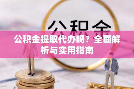 华坪公积金提取代办吗？全面解析与实用指南