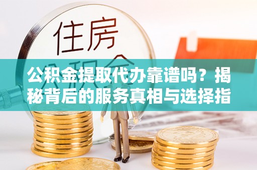 华坪公积金提取代办靠谱吗？揭秘背后的服务真相与选择指南