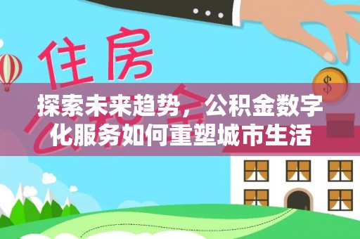 华坪探索未来趋势，公积金数字化服务如何重塑城市生活