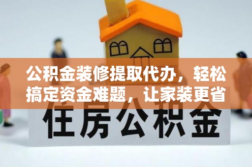 华坪公积金装修提取代办，轻松搞定资金难题，让家装更省心
