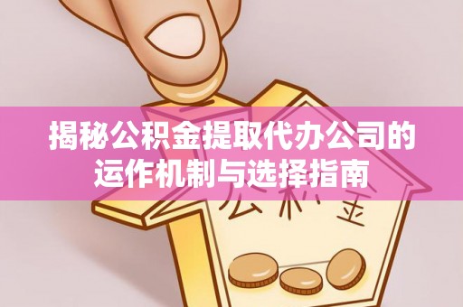 华坪揭秘公积金提取代办公司的运作机制与选择指南