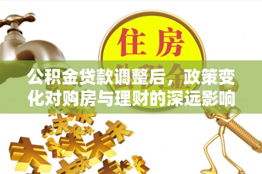 华坪公积金贷款调整后，政策变化对购房与理财的深远影响