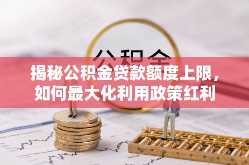 华坪揭秘公积金贷款额度上限，如何最大化利用政策红利