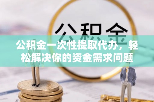 华坪公积金一次性提取代办，轻松解决你的资金需求问题