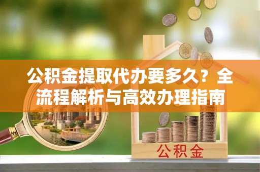 华坪公积金提取代办要多久？全流程解析与高效办理指南