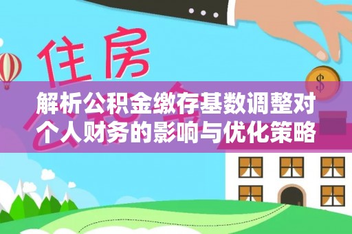 华坪解析公积金缴存基数调整对个人财务的影响与优化策略