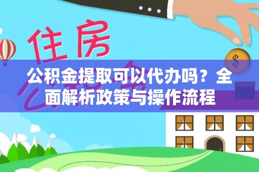 华坪公积金提取可以代办吗？全面解析政策与操作流程
