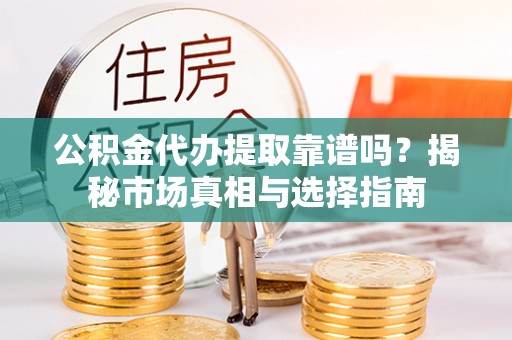 华坪公积金代办提取靠谱吗？揭秘市场真相与选择指南