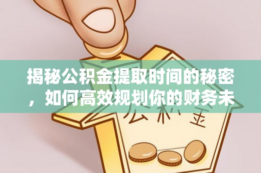 华坪揭秘公积金提取时间的秘密，如何高效规划你的财务未来