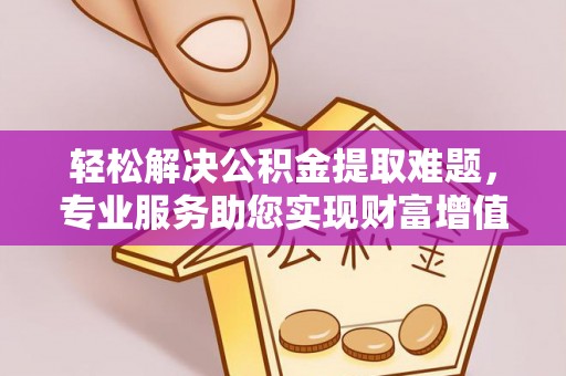 华坪轻松解决公积金提取难题，专业服务助您实现财富增值——代办公积金提取