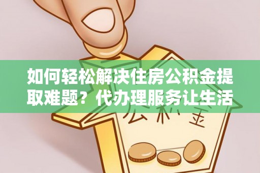 华坪如何轻松解决住房公积金提取难题？代办理服务让生活更简单