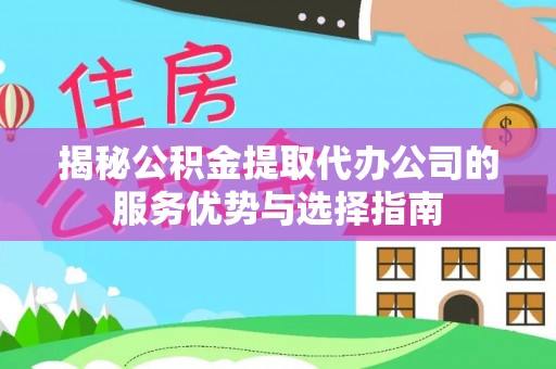 华坪揭秘公积金提取代办公司的服务优势与选择指南