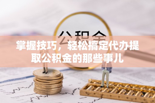 华坪掌握技巧，轻松搞定代办提取公积金的那些事儿