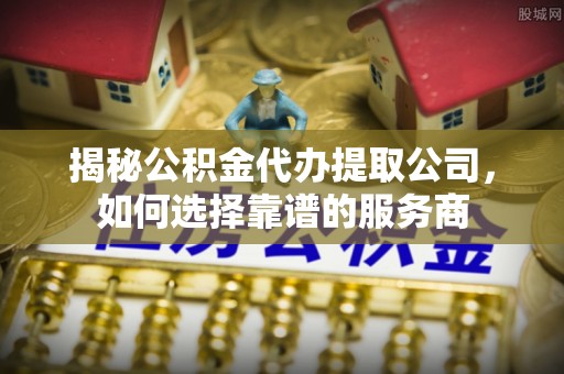 华坪揭秘公积金代办提取公司，如何选择靠谱的服务商