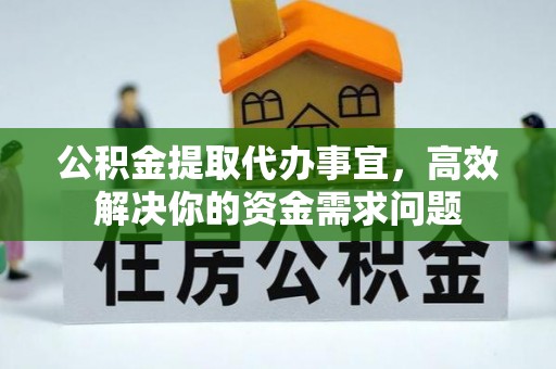 华坪公积金提取代办事宜，高效解决你的资金需求问题
