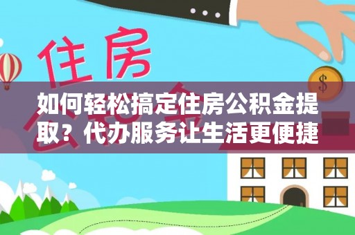 华坪如何轻松搞定住房公积金提取？代办服务让生活更便捷