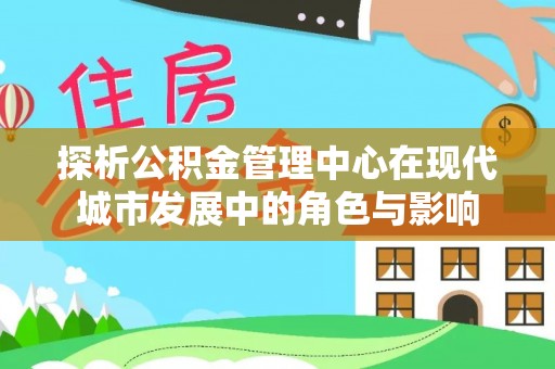 华坪探析公积金管理中心在现代城市发展中的角色与影响